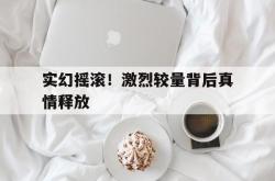 开云体育APP下载-实幻摇滚！激烈较量背后真情释放